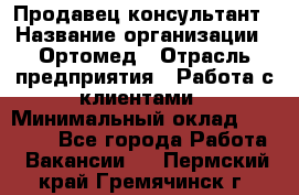 Продавец-консультант › Название организации ­ Ортомед › Отрасль предприятия ­ Работа с клиентами › Минимальный оклад ­ 40 000 - Все города Работа » Вакансии   . Пермский край,Гремячинск г.